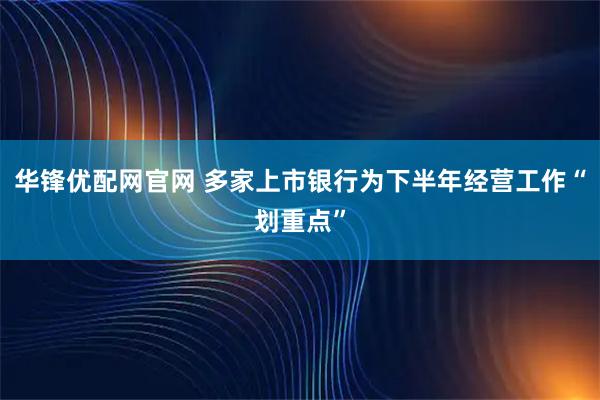 华锋优配网官网 多家上市银行为下半年经营工作“划重点”