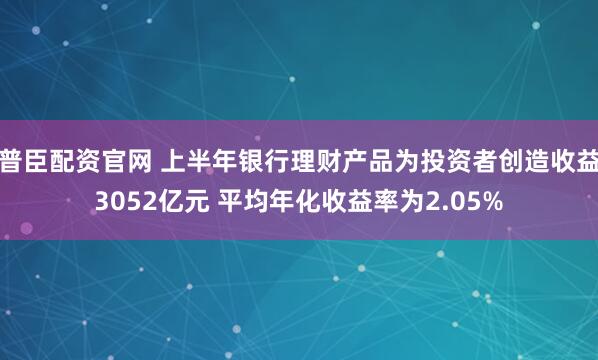 普臣配资官网 上半年银行理财产品为投资者创造收益3052亿元 平均年化收益率为2.05%